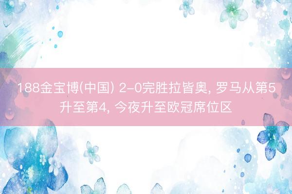 188金宝博(中国) 2-0完胜拉皆奥, 罗马从第5升至第4, 今夜升至欧冠席位区