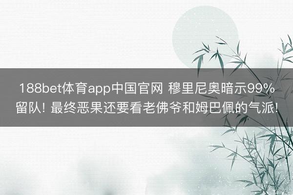 188bet体育app中国官网 穆里尼奥暗示99%留队! 最终恶果还要看老佛爷和姆巴佩的气派!