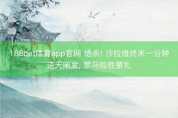 188bet体育app官网 绝杀! 沙拉维终末一分钟逆天阐发, 罗马险胜蒙扎