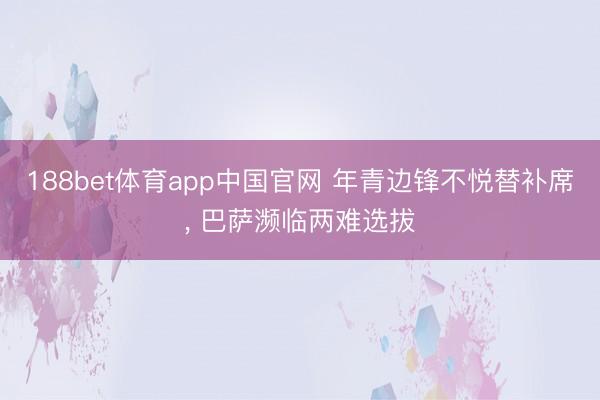 188bet体育app中国官网 年青边锋不悦替补席, 巴萨濒临两难选拔
