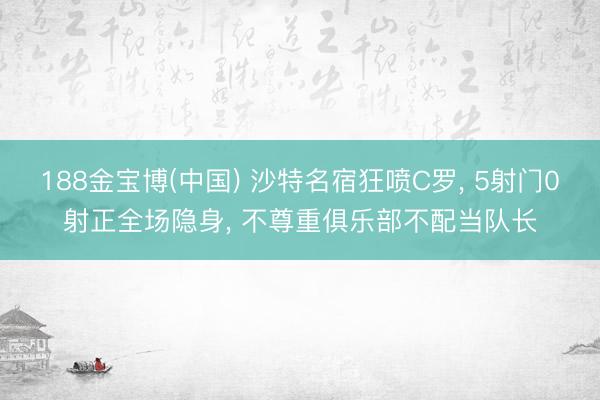 188金宝博(中国) 沙特名宿狂喷C罗， 5射门0射正全场隐身， 不尊重俱乐部不配当队长