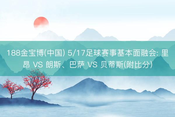 188金宝博(中国) 5/17足球赛事基本面融会: 里昂 VS 朗斯、巴萨 VS 贝蒂斯(附比分)