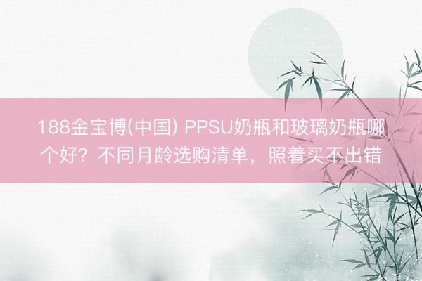 188金宝博(中国) PPSU奶瓶和玻璃奶瓶哪个好?不同月龄选购清单,照着买不出错
