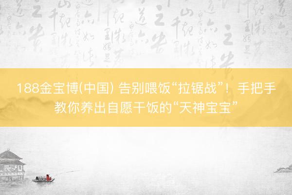 188金宝博(中国) 告别喂饭“拉锯战”！手把手教你养出自愿干饭的“天神宝宝”