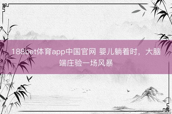 188bet体育app中国官网 婴儿躺着时,大脑端庄验一场风暴