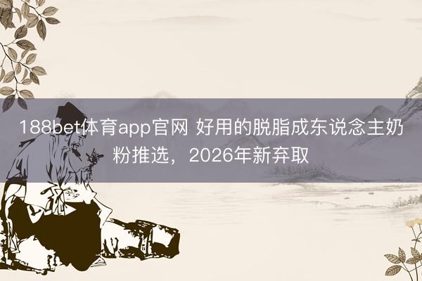 188bet体育app官网 好用的脱脂成东说念主奶粉推选，2026年新弃取