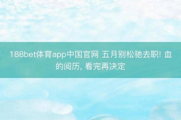 188bet体育app中国官网 五月别松驰去职! 血的阅历, 看完再决定
