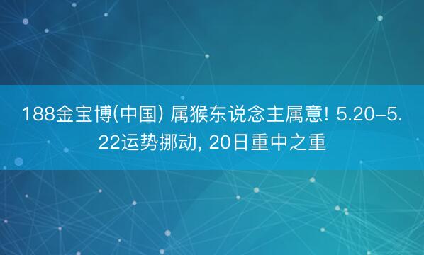 188金宝博(中国) 属猴东说念主属意! 5.20-5.22运势挪动， 20日重中之重