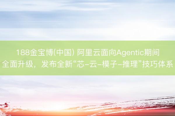188金宝博(中国) 阿里云面向Agentic期间全面升级,发布全新“芯-云-模子-推理”技巧体系