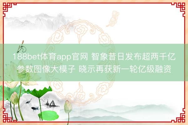 188bet体育app官网 智象昔日发布超两千亿参数图像大模子 晓示再获新一轮亿级融资