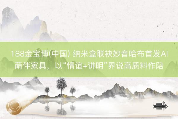 188金宝博(中国) 纳米盒联袂妙音哈布首发AI萌伴家具，以“情谊+讲明”界说高质料作陪