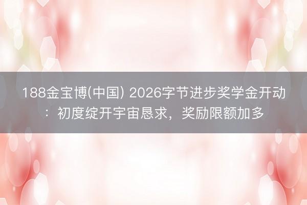 188金宝博(中国) 2026字节进步奖学金开动：初度绽开宇宙恳求，奖励限额加多