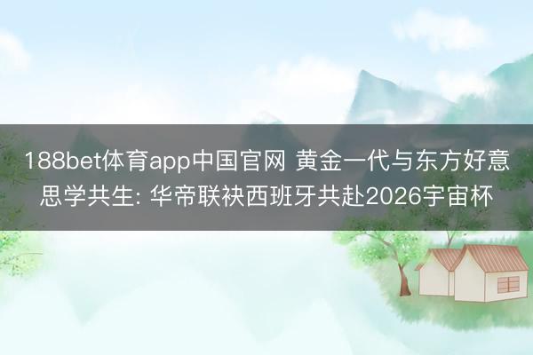 188bet体育app中国官网 黄金一代与东方好意思学共生: 华帝联袂西班牙共赴2026宇宙杯