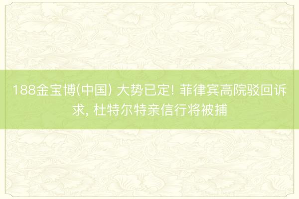 188金宝博(中国) 大势已定! 菲律宾高院驳回诉求, 杜特尔特亲信行将被捕