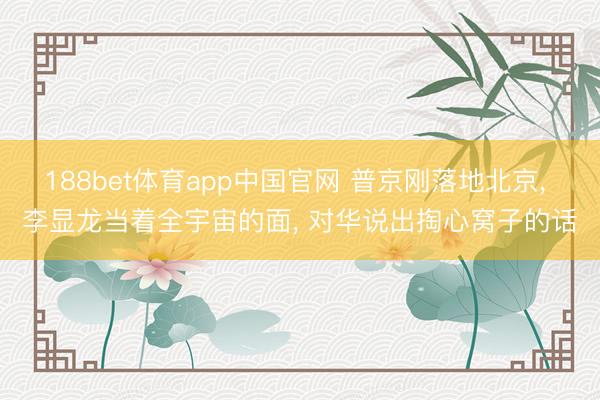 188bet体育app中国官网 普京刚落地北京， 李显龙当着全宇宙的面， 对华说出掏心窝子的话