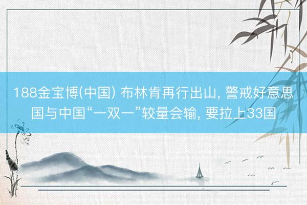 188金宝博(中国) 布林肯再行出山, 警戒好意思国与中国“一双一”较量会输, 要拉上33国