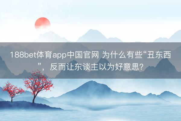 188bet体育app中国官网 为什么有些“丑东西”，反而让东谈主以为好意思？