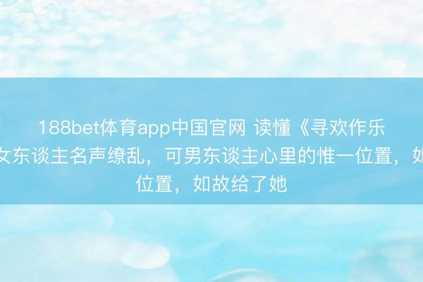 188bet体育app中国官网 读懂《寻欢作乐》：有的女东谈主名声缭乱，可男东谈主心里的惟一位置，如故给了她