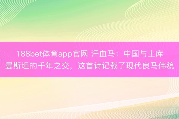188bet体育app官网 汗血马:中国与土库曼斯坦的千年之交,这首诗记载了现代良马伟貌