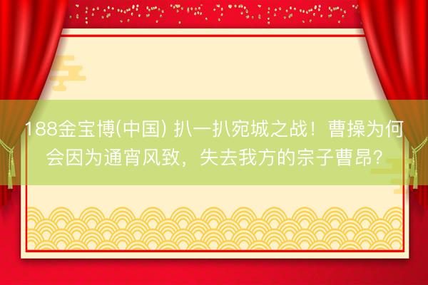 188金宝博(中国) 扒一扒宛城之战！曹操为何会因为通宵风致，失去我方的宗子曹昂？