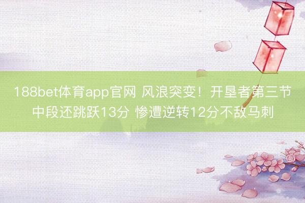 188bet体育app官网 风浪突变！开垦者第三节中段还跳跃13分 惨遭逆转12分不敌马刺