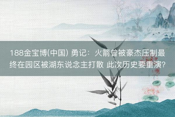 188金宝博(中国) 勇记:火箭曾被豪杰压制最终在园区被湖东说念主打散 此次历史要重演?