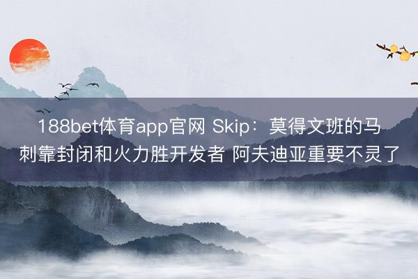 188bet体育app官网 Skip：莫得文班的马刺靠封闭和火力胜开发者 阿夫迪亚重要不灵了