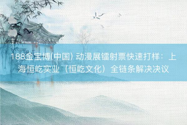 188金宝博(中国) 动漫展镭射票快速打样：上海恒屹实业（恒屹文化）全链条解决决议