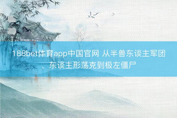 188bet体育app中国官网 从半兽东谈主军团、东谈主形荡克到极左僵尸