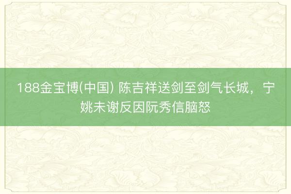 188金宝博(中国) 陈吉祥送剑至剑气长城,宁姚未谢反因阮秀信脑怒
