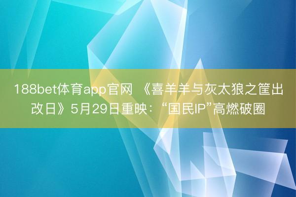 188bet体育app官网 《喜羊羊与灰太狼之筐出改日》5月29日重映:“国民IP”高燃破圈