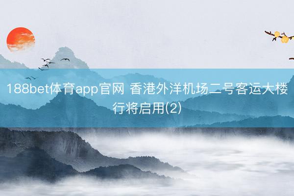 188bet体育app官网 香港外洋机场二号客运大楼行将启用(2)