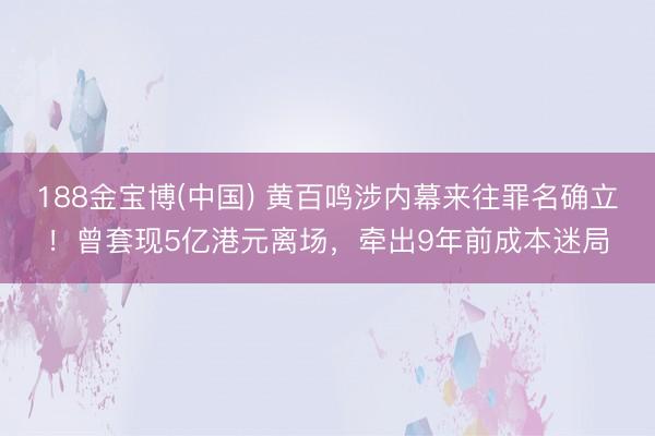 188金宝博(中国) 黄百鸣涉内幕来往罪名确立！曾套现5亿港元离场，牵出9年前成本迷局