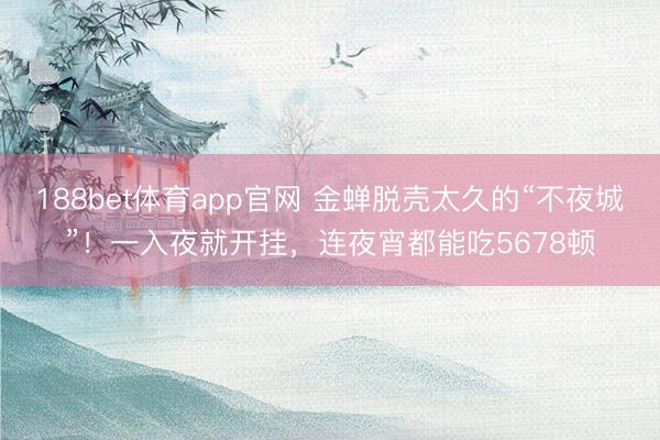 188bet体育app官网 金蝉脱壳太久的“不夜城”！一入夜就开挂，连夜宵都能吃5678顿