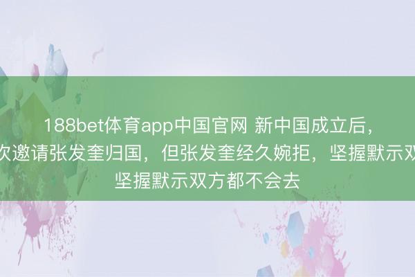 188bet体育app中国官网 新中国成立后,周恩来曾屡次邀请张发奎归国,但张发奎经久婉拒,坚握默示双方都不会去