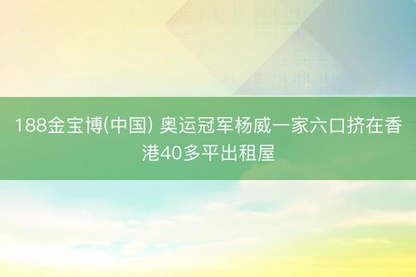 188金宝博(中国) 奥运冠军杨威一家六口挤在香港40多平出租屋
