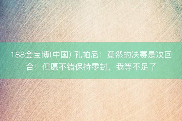 188金宝博(中国) 孔帕尼:竟然的决赛是次回合!但愿不错保持零封,我等不足了