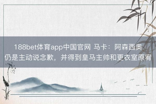 188bet体育app中国官网 马卡：阿森西奥仍是主动说念歉，并得到皇马主帅和更衣室原宥