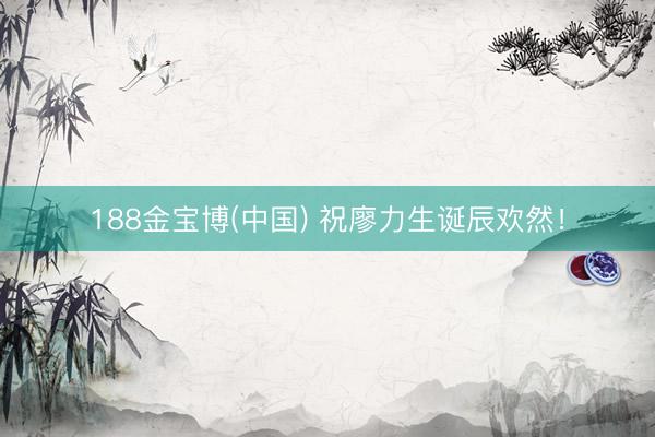 188金宝博(中国) 祝廖力生诞辰欢然！