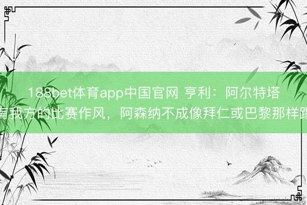 188bet体育app中国官网 亨利:阿尔特塔有我方的比赛作风,阿森纳不成像拜仁或巴黎那样踢