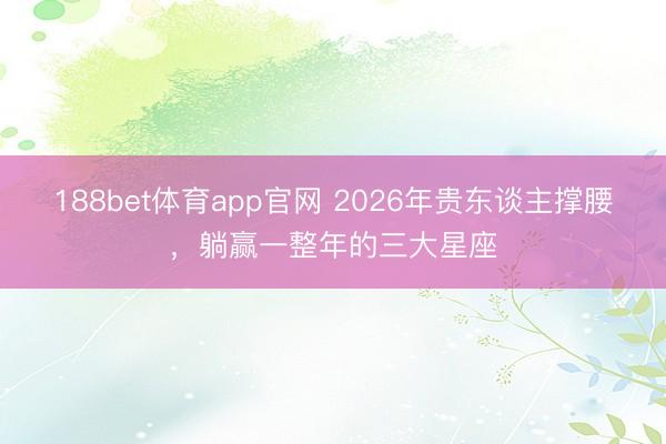 188bet体育app官网 2026年贵东谈主撑腰，躺赢一整年的三大星座