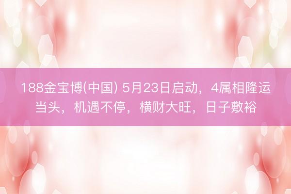 188金宝博(中国) 5月23日启动，4属相隆运当头，机遇不停，横财大旺，日子敷裕