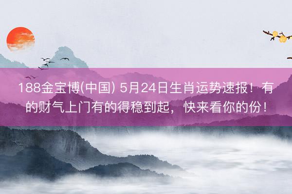 188金宝博(中国) 5月24日生肖运势速报!有的财气上门有的得稳到起,快来看你的份!