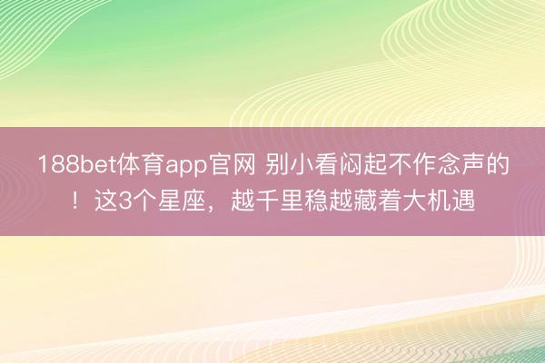188bet体育app官网 别小看闷起不作念声的!这3个星座,越千里稳越藏着大机遇