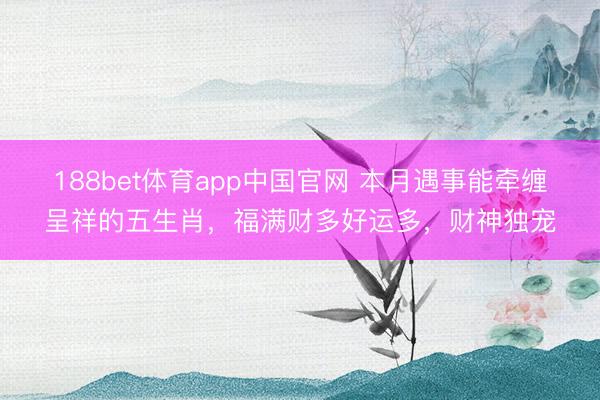 188bet体育app中国官网 本月遇事能牵缠呈祥的五生肖,福满财多好运多,财神独宠