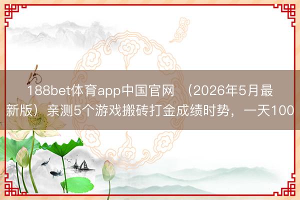 188bet体育app中国官网 (2026年5月最新版)亲测5个游戏搬砖打金成绩时势,一天100