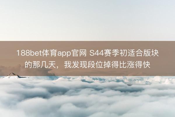 188bet体育app官网 S44赛季初适合版块的那几天，我发现段位掉得比涨得快