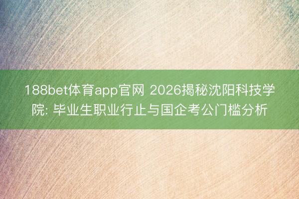 188bet体育app官网 2026揭秘沈阳科技学院: 毕业生职业行止与国企考公门槛分析