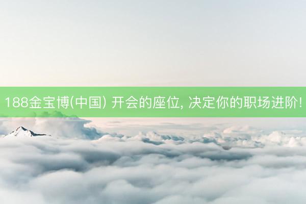 188金宝博(中国) 开会的座位， 决定你的职场进阶!