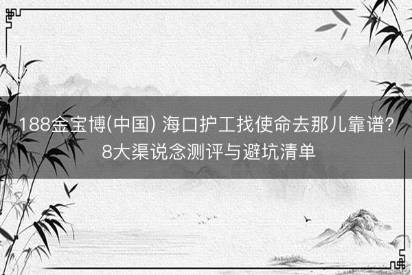 188金宝博(中国) 海口护工找使命去那儿靠谱? 8大渠说念测评与避坑清单